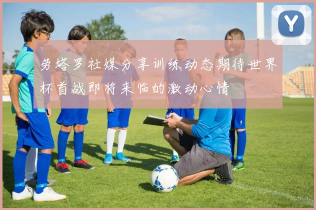 劳塔罗社媒分享训练动态期待世界杯首战即将来临的激动心情