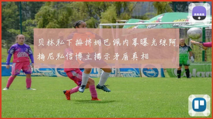 贝林私下排挤姆巴佩内幕曝光琼阿梅尼私信博主揭示矛盾真相