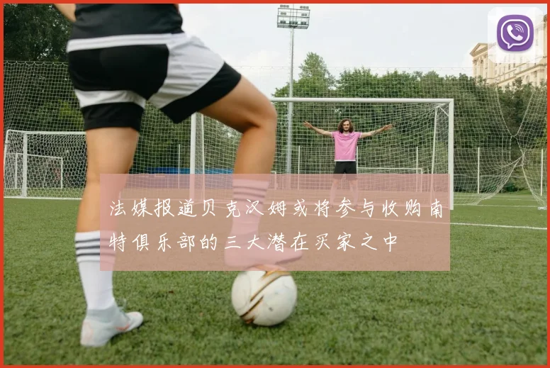 法媒报道贝克汉姆或将参与收购南特俱乐部的三大潜在买家之中
