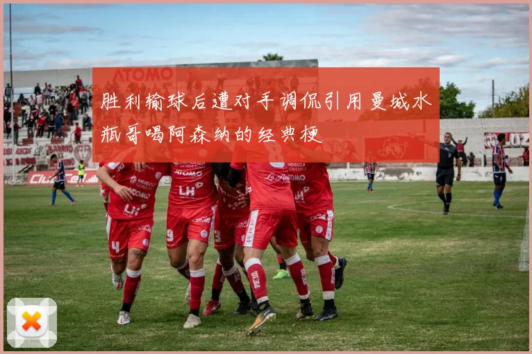胜利输球后遭对手调侃引用曼城水瓶哥喝阿森纳的经典梗