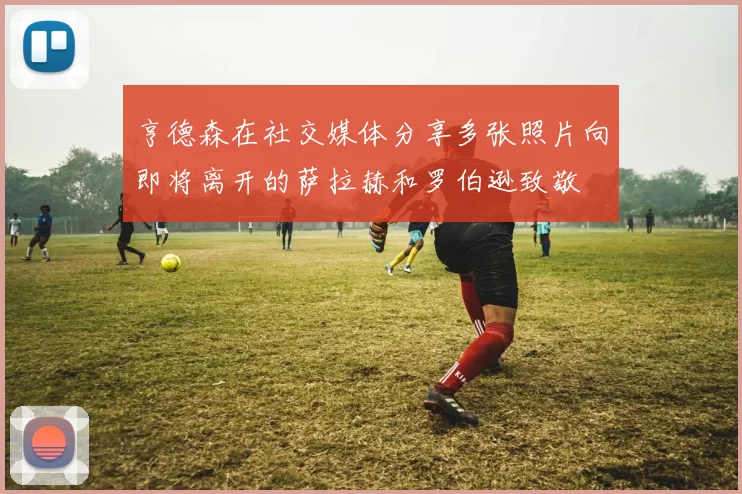 亨德森在社交媒体分享多张照片向即将离开的萨拉赫和罗伯逊致敬