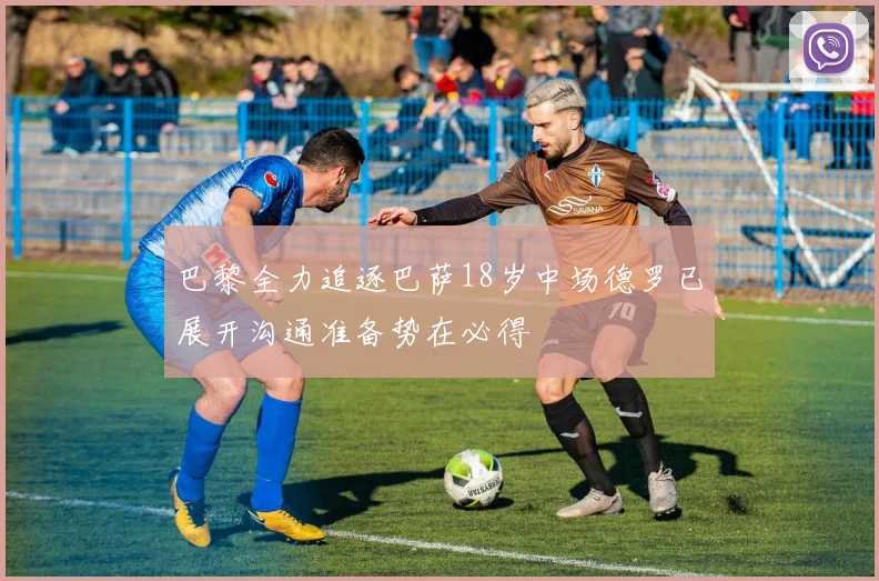 巴黎全力追逐巴萨18岁中场德罗已展开沟通准备势在必得