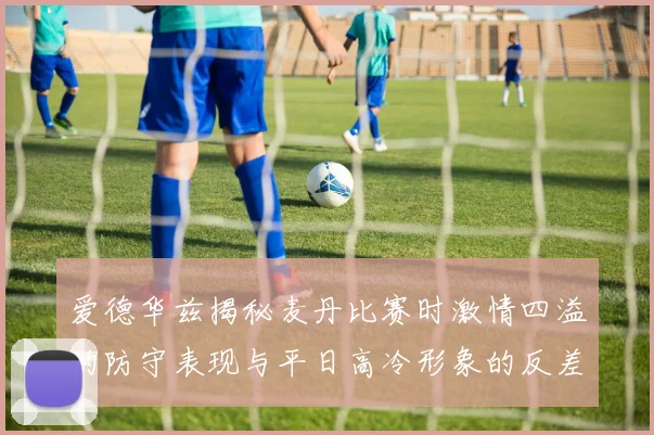 爱德华兹揭秘麦丹比赛时激情四溢的防守表现与平日高冷形象的反差