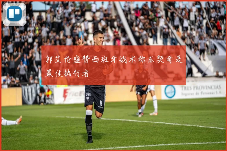 郭艾伦盛赞西班牙战术称东契奇是最佳执行者