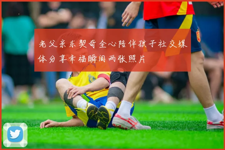老父亲东契奇全心陪伴孩子社交媒体分享幸福瞬间两张照片