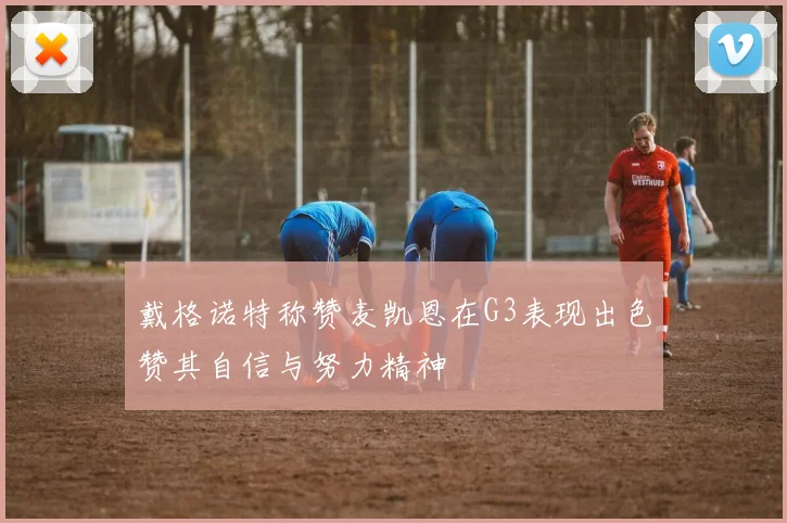 戴格诺特称赞麦凯恩在G3表现出色赞其自信与努力精神