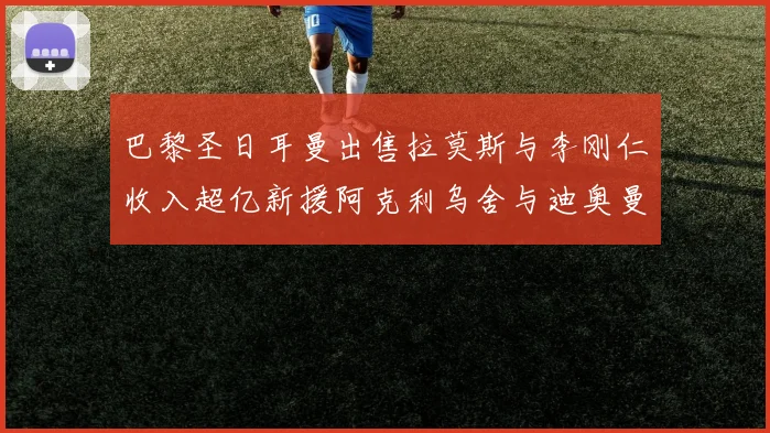 巴黎圣日耳曼出售拉莫斯与李刚仁收入超亿新援阿克利乌舍与迪奥曼德即将加盟