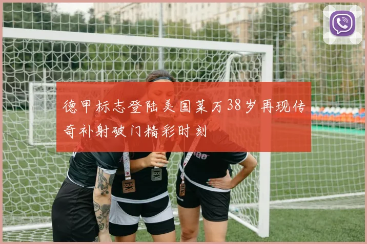 德甲标志登陆美国莱万38岁再现传奇补射破门精彩时刻