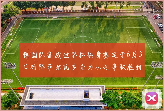 韩国队备战世界杯热身赛定于6月3日对阵萨尔瓦多全力以赴争取胜利