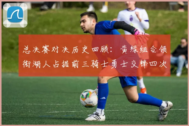 总决赛对决历史回顾：黄绿组合领衔湖人占据前三骑士勇士交锋四次