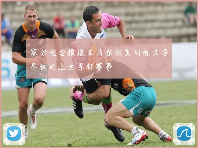 塞尔电台报道亚马尔恢复训练力争尽快赶上世界杯赛事
