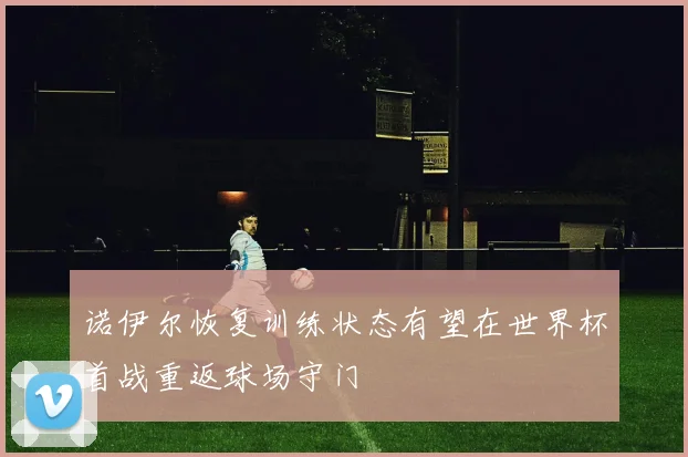 诺伊尔恢复训练状态有望在世界杯首战重返球场守门