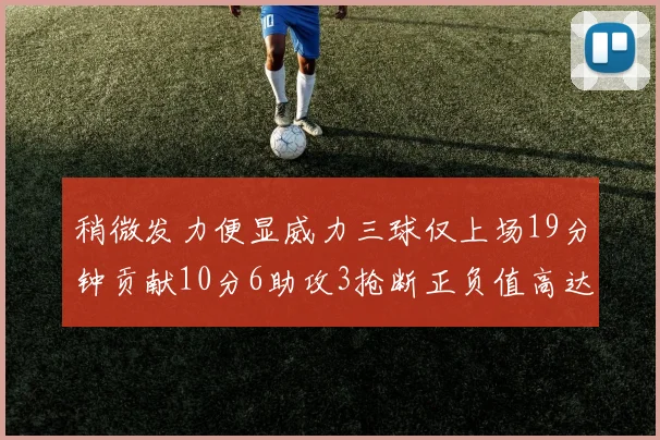 稍微发力便显威力三球仅上场19分钟贡献10分6助攻3抢断正负值高达22