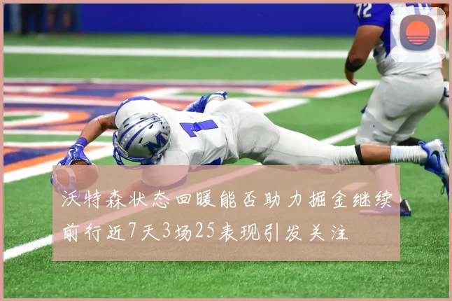 沃特森状态回暖能否助力掘金继续前行近7天3场25表现引发关注