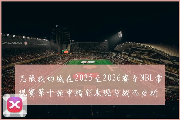 无限我的城在2025至2026赛季NBL常规赛第十轮中精彩表现与战况分析