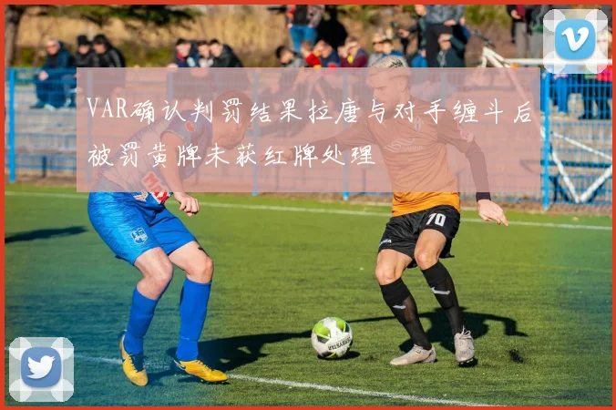 VAR确认判罚结果拉唐与对手缠斗后被罚黄牌未获红牌处理