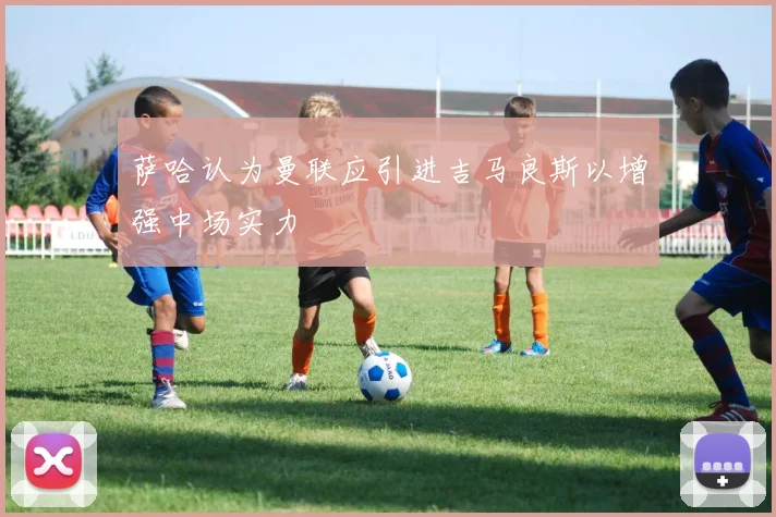 萨哈认为曼联应引进吉马良斯以增强中场实力