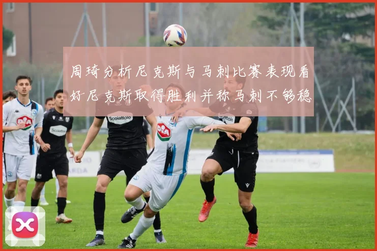 周琦分析尼克斯与马刺比赛表现看好尼克斯取得胜利并称马刺不够稳定