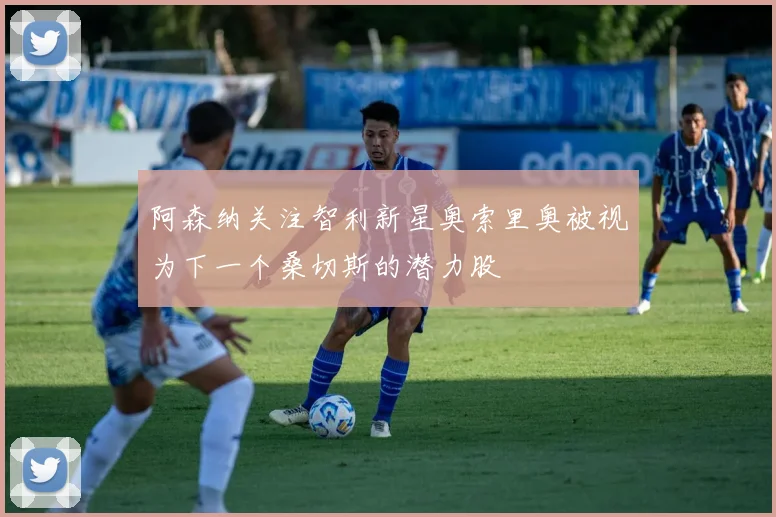 阿森纳关注智利新星奥索里奥被视为下一个桑切斯的潜力股