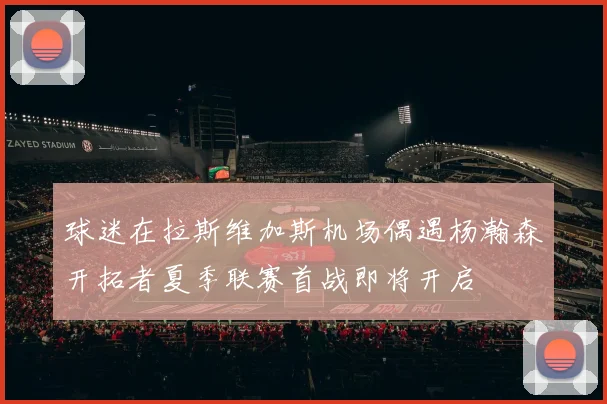 球迷在拉斯维加斯机场偶遇杨瀚森开拓者夏季联赛首战即将开启