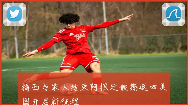 梅西与家人结束阿根廷假期返回美国开启新征程